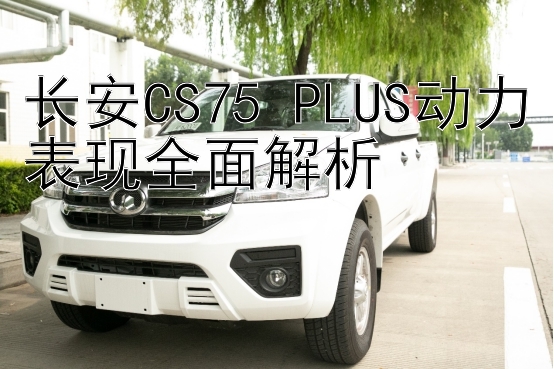 长安CS75 PLUS动力表现全面解析