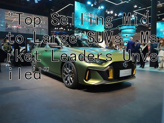 Top Selling Mid to Large SUVs: Market Leaders Unveiled