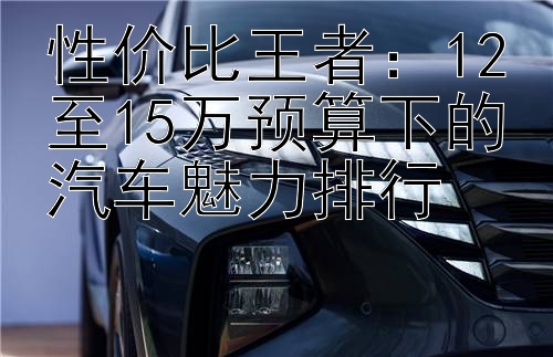 性价比王者：12至15万预算下的汽车魅力排行