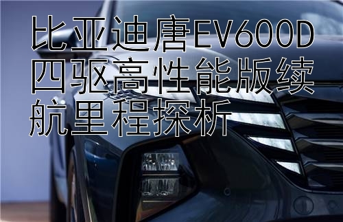 比亚迪唐EV600D四驱高性能版续航里程探析