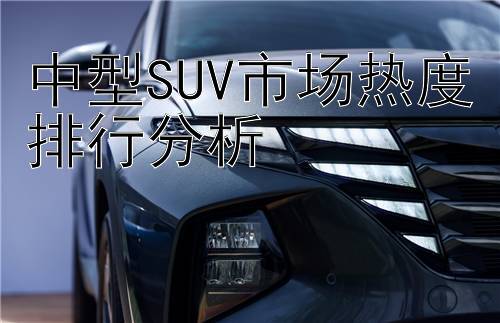 中型SUV市场热度排行分析