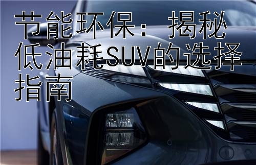 节能环保：揭秘低油耗SUV的选择指南