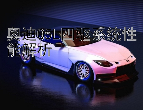 奥迪Q5L四驱系统性能解析