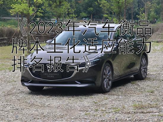 《2023年汽车衡品牌本土化适应能力排名报告》