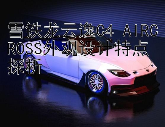 雪铁龙云逸C4 AIRCROSS外观设计特点探析