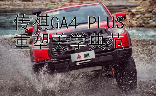 传祺GA4 PLUS: 重塑美学典范