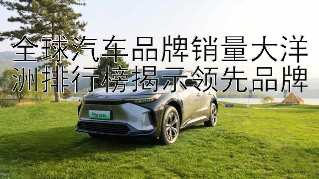 全球汽车品牌销量大洋洲排行榜揭示领先品牌