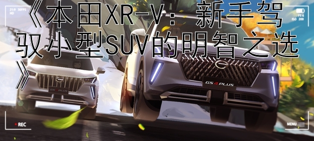 《本田XR-V：新手驾驭小型SUV的明智之选》