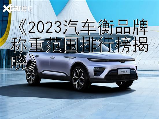 《2023汽车衡品牌称重范围排行榜揭晓》