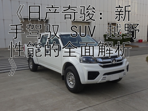 《日产奇骏：新手驾驭 SUV 越野性能的全面解析》