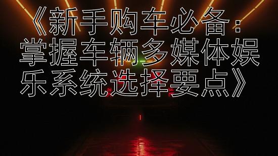 《新手购车必备：掌握车辆多媒体娱乐系统选择要点》