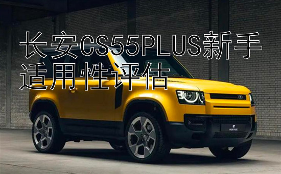 长安CS55PLUS新手适用性评估