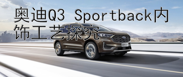 奥迪Q3 Sportback内饰工艺探究