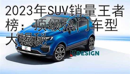 2023年SUV销量王者榜：顶级热门车型大揭秘