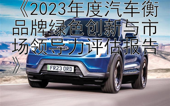 《2023年度汽车衡品牌绿色创新与市场领导力评估报告》