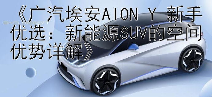 《广汽埃安AION Y 新手优选：新能源SUV的空间优势详解》