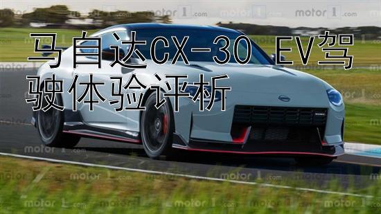 马自达CX-30 EV驾驶体验评析