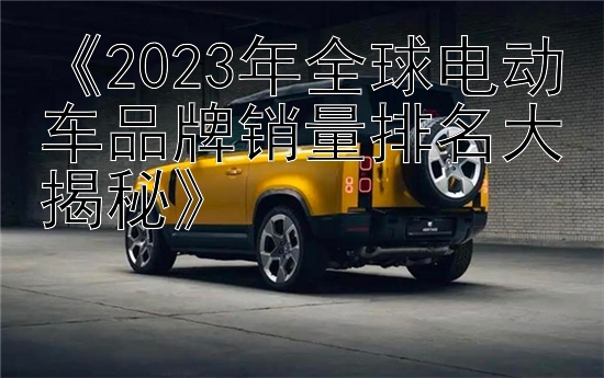 《2023年全球电动车品牌销量排名大揭秘》