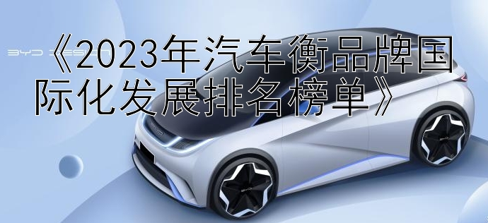 《2023年汽车衡品牌国际化发展排名榜单》