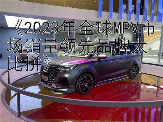 《2023年全球MPV市场销量领先品牌大比拼》