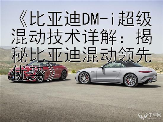 《比亚迪DM-i超级混动技术详解：揭秘比亚迪混动领先优势》