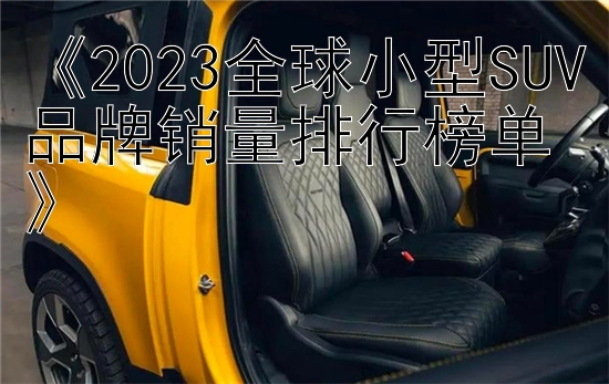 《2023全球小型SUV品牌销量排行榜单》