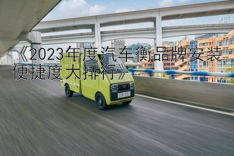 《2023年度汽车衡品牌安装便捷度大排行》