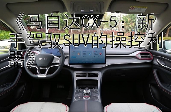 《马自达CX-5：新手驾驭SUV的操控利器》