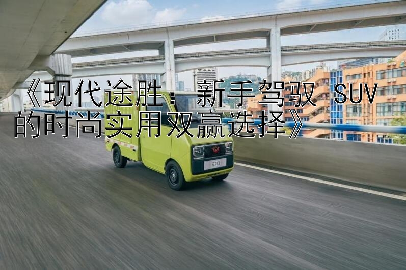 《现代途胜：新手驾驭 SUV 的时尚实用双赢选择》