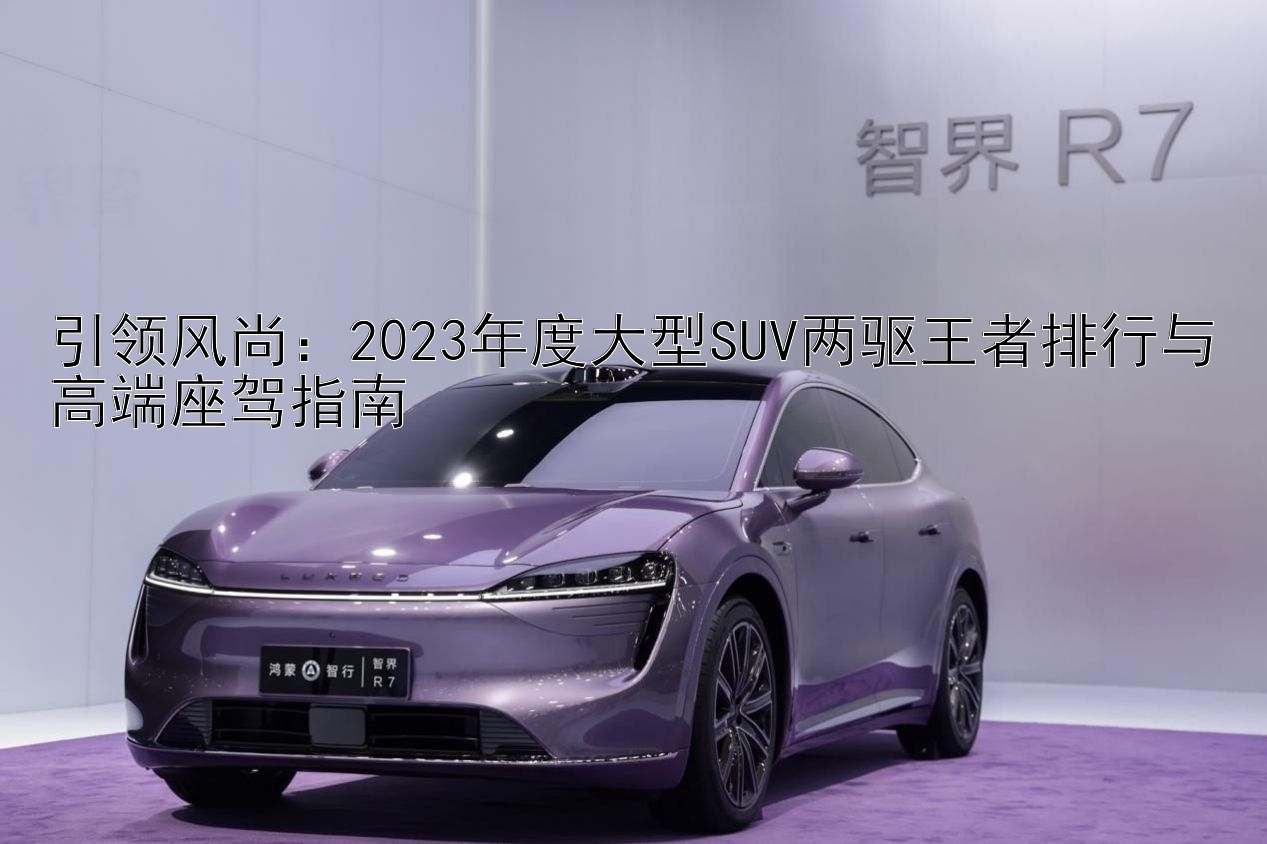 引领风尚：2023年度大型SUV两驱王者排行与高端座驾指南