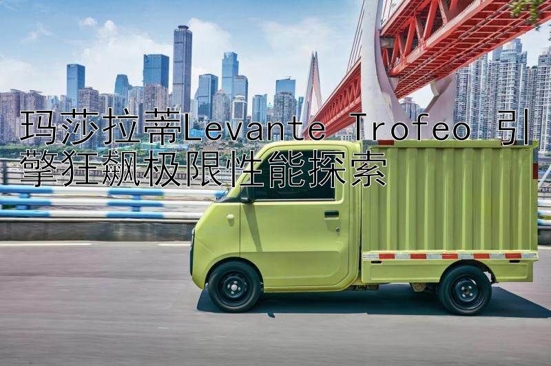 玛莎拉蒂Levante Trofeo 引擎狂飙极限性能探索