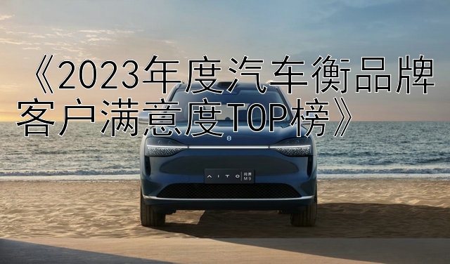 《2023年度汽车衡品牌客户满意度TOP榜》