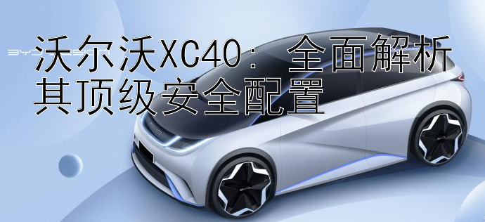 沃尔沃XC40: 全面解析其顶级安全配置