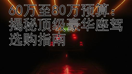 60万至80万预算：揭秘顶级豪华座驾选购指南