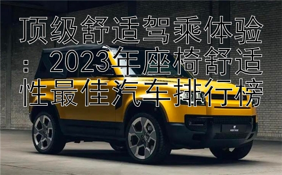 顶级舒适驾乘体验：2023年座椅舒适性最佳汽车排行榜