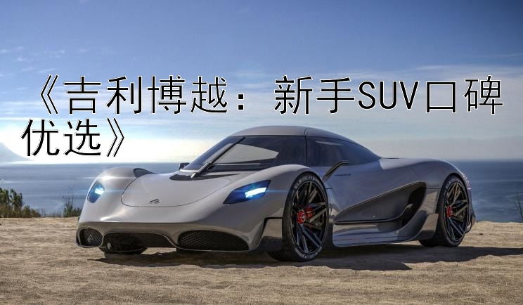 《吉利博越：新手SUV口碑优选》