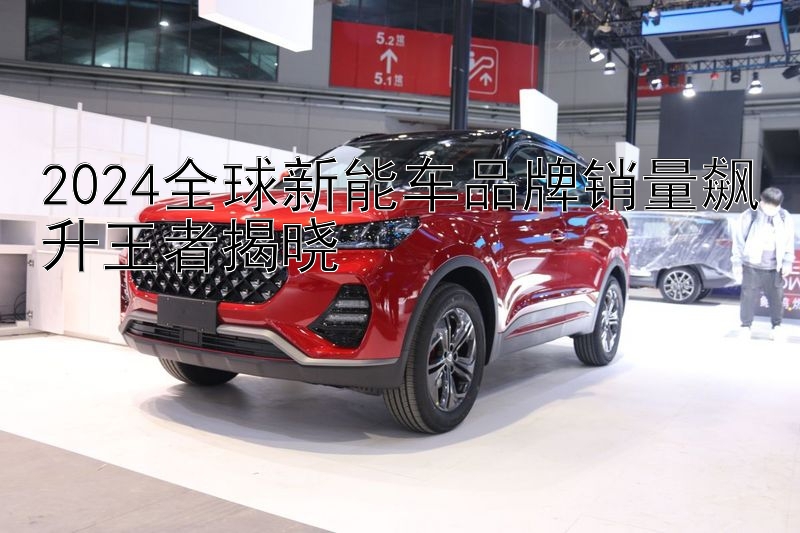 2024全球新能车品牌销量飙升王者揭晓