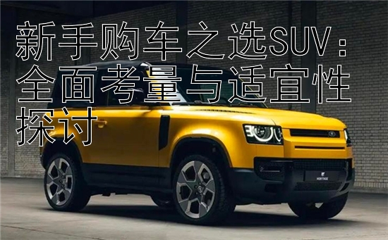 新手购车之选SUV：全面考量与适宜性探讨