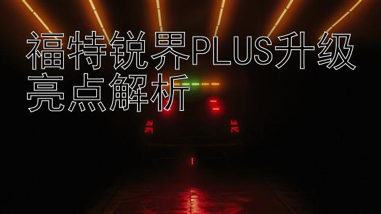 福特锐界PLUS升级亮点解析