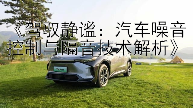 《驾驭静谧：汽车噪音控制与隔音技术解析》