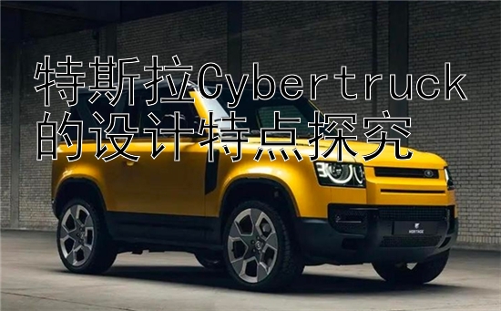 特斯拉Cybertruck的设计特点探究