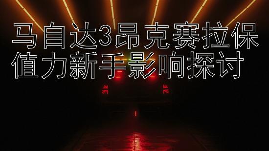 马自达3昂克赛拉保值力新手影响探讨