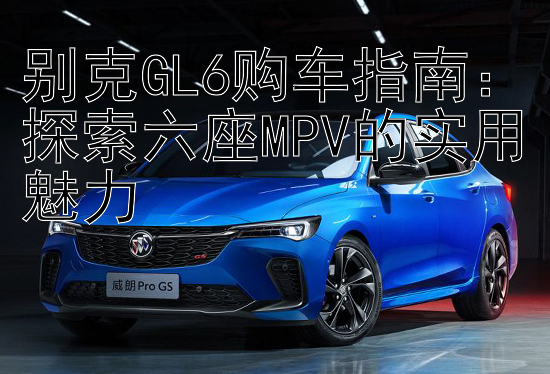 别克GL6购车指南：探索六座MPV的实用魅力