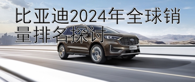 比亚迪2024年全球销量排名探讨