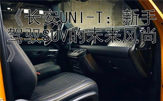 《长安UNI-T：新手驾驭SUV的未来风尚》