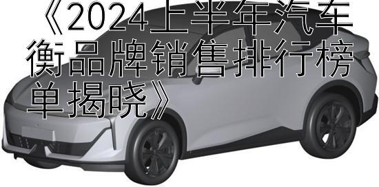 《2024上半年汽车衡品牌销售排行榜单揭晓》