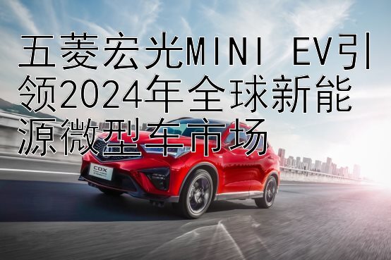 五菱宏光MINI EV引领2024年全球新能源微型车市场