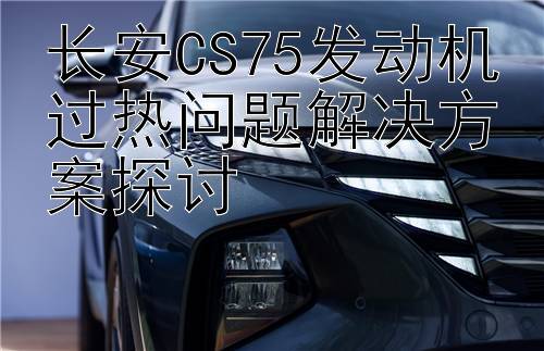 长安CS75发动机过热问题解决方案探讨