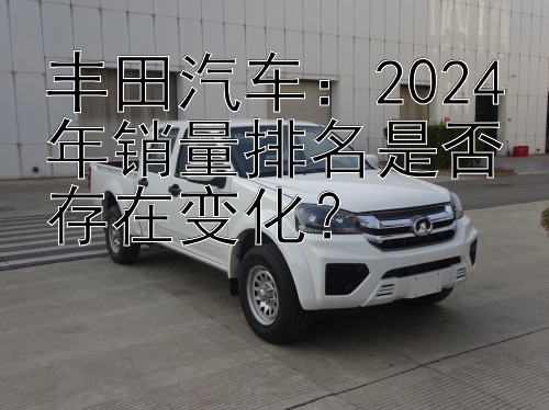 丰田汽车：2024年销量排名是否存在变化？