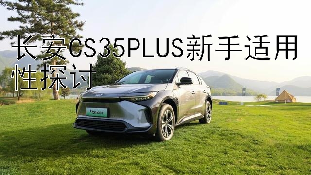 长安CS35PLUS新手适用性探讨